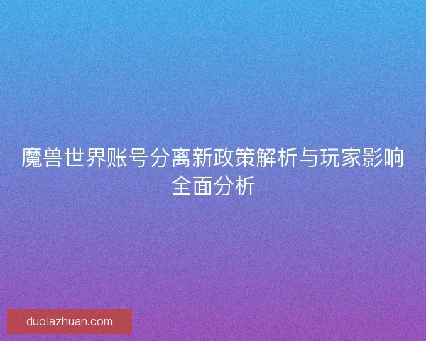 魔兽世界账号分离新政策解析与玩家影响全面分析