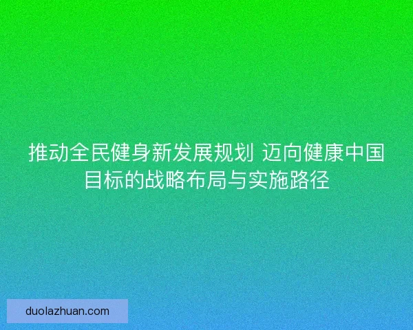 推动全民健身新发展规划 迈向健康中国目标的战略布局与实施路径