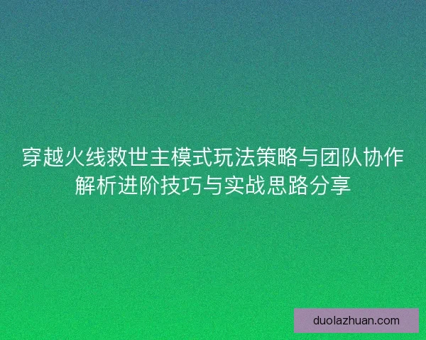 穿越火线救世主模式玩法策略与团队协作解析进阶技巧与实战思路分享