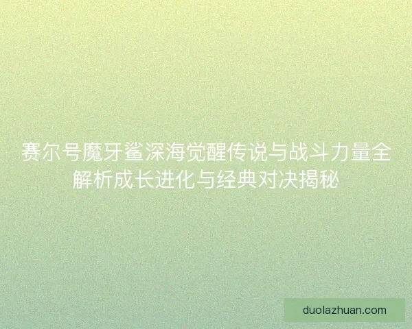 赛尔号魔牙鲨深海觉醒传说与战斗力量全解析成长进化与经典对决揭秘
