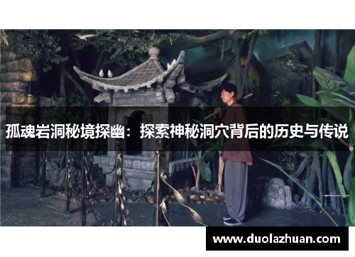 孤魂岩洞秘境探幽：探索神秘洞穴背后的历史与传说