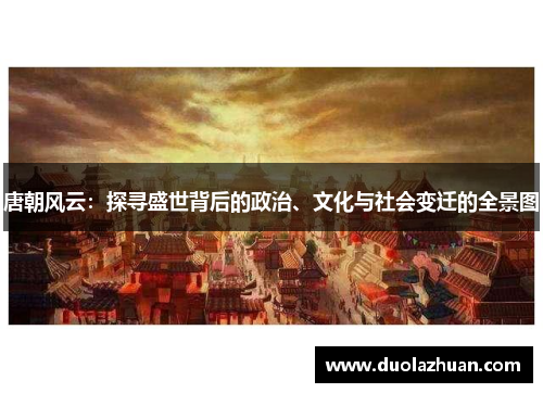唐朝风云：探寻盛世背后的政治、文化与社会变迁的全景图